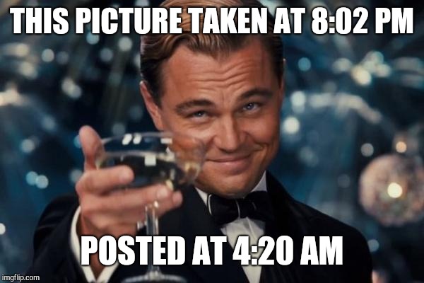 Leonardo Dicaprio Cheers Meme | THIS PICTURE TAKEN AT 8:02 PM POSTED AT 4:20 AM | image tagged in memes,leonardo dicaprio cheers | made w/ Imgflip meme maker