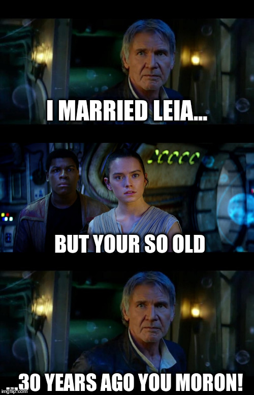 It's True All of It Han Solo Meme | I MARRIED LEIA... BUT YOUR SO OLD; ...30 YEARS AGO YOU MORON! | image tagged in memes,it's true all of it han solo | made w/ Imgflip meme maker