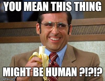 Steve Carell Banana | YOU MEAN THIS THING MIGHT BE HUMAN ?!?!? | image tagged in steve carell banana | made w/ Imgflip meme maker