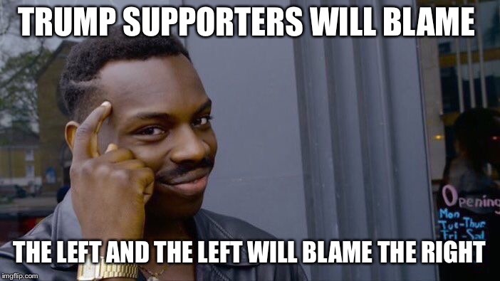 Roll Safe Think About It Meme | TRUMP SUPPORTERS WILL BLAME THE LEFT AND THE LEFT WILL BLAME THE RIGHT | image tagged in memes,roll safe think about it | made w/ Imgflip meme maker