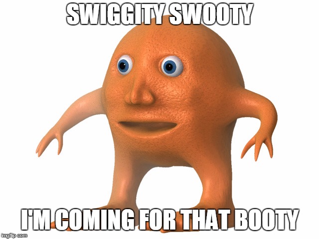 swiggity swooty i'm coming for that booty | SWIGGITY SWOOTY; I'M COMING FOR THAT BOOTY | image tagged in orange man,swiggity swooty | made w/ Imgflip meme maker