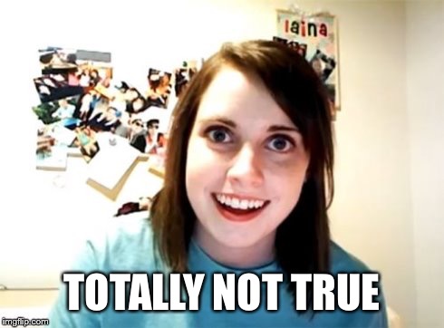 Overly Attached Girlfriend | TOTALLY NOT TRUE | image tagged in overly attached girlfriend | made w/ Imgflip meme maker