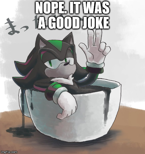 Mephiles Swimming In A Mug | NOPE. IT WAS A GOOD JOKE | image tagged in mephiles swimming in a mug | made w/ Imgflip meme maker