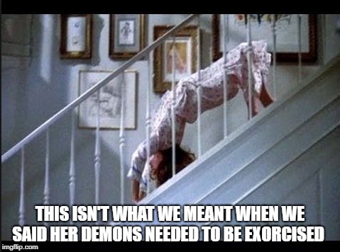 ExorcistStairScene | THIS ISN'T WHAT WE MEANT WHEN WE SAID HER DEMONS NEEDED TO BE EXORCISED | image tagged in exorciststairscene | made w/ Imgflip meme maker