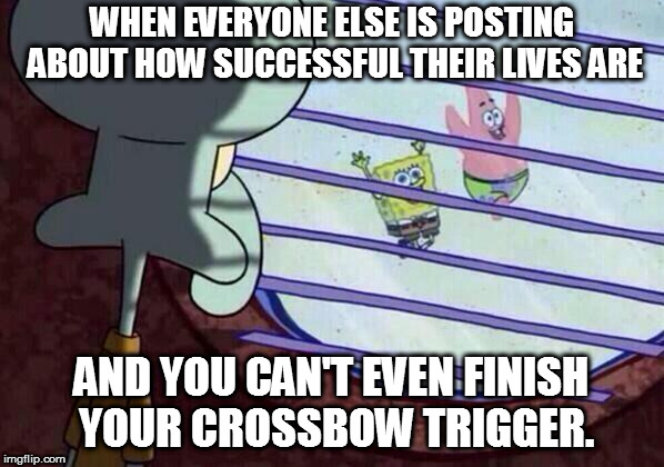 Squidward window | WHEN EVERYONE ELSE IS POSTING ABOUT HOW SUCCESSFUL THEIR LIVES ARE; AND YOU CAN'T EVEN FINISH YOUR CROSSBOW TRIGGER. | image tagged in squidward window | made w/ Imgflip meme maker