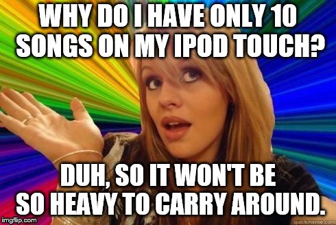 In the tradition of "Gracie." | WHY DO I HAVE ONLY 10 SONGS ON MY IPOD TOUCH? DUH, SO IT WON'T BE SO HEAVY TO CARRY AROUND. | image tagged in dumb blonde | made w/ Imgflip meme maker