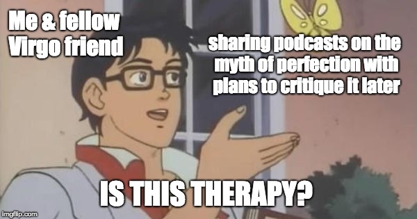 Is This a Pigeon | Me & fellow Virgo friend; sharing podcasts on the myth of perfection with plans to critique it later; IS THIS THERAPY? | image tagged in is this a pigeon | made w/ Imgflip meme maker