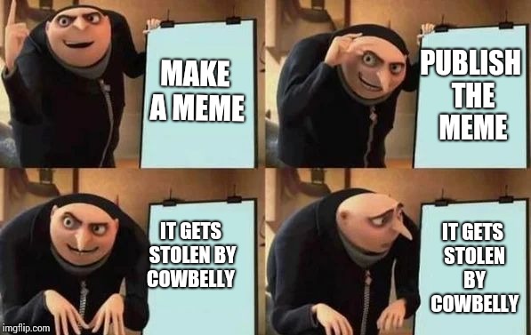 Gru's Plan | MAKE A MEME; PUBLISH THE MEME; IT GETS STOLEN BY COWBELLY; IT GETS STOLEN BY COWBELLY | image tagged in gru's plan | made w/ Imgflip meme maker