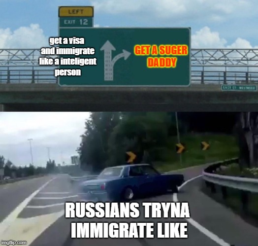 Left Exit 12 Off Ramp | get a visa and immigrate like a inteligent person; GET A SUGER DADDY; RUSSIANS TRYNA IMMIGRATE LIKE | image tagged in memes,left exit 12 off ramp | made w/ Imgflip meme maker