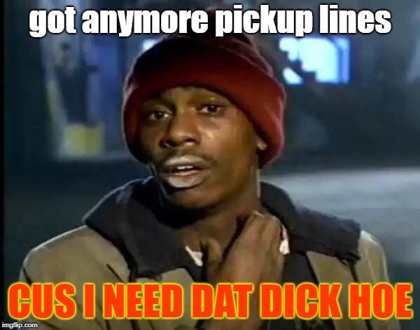Y'all Got Any More Of That | got anymore pickup lines; CUS I NEED DAT DICK HOE | image tagged in memes,y'all got any more of that | made w/ Imgflip meme maker