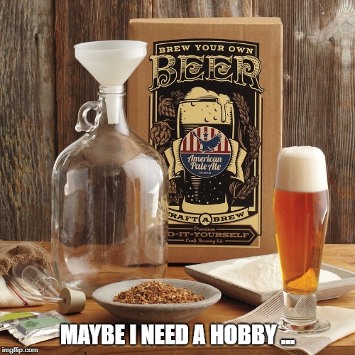 MAYBE I NEED A HOBBY ... | made w/ Imgflip meme maker