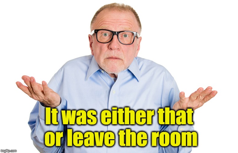 It was either that or leave the room | made w/ Imgflip meme maker