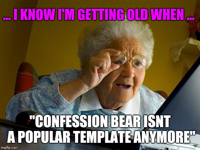 Grandma Finds The Internet Meme | ... I KNOW I'M GETTING OLD WHEN ... "CONFESSION BEAR ISNT A POPULAR TEMPLATE ANYMORE" | image tagged in memes,grandma finds the internet | made w/ Imgflip meme maker