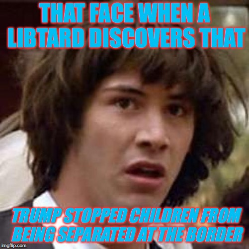 It Appears That A Lot of Libtards Are Not In Touch With Reality | THAT FACE WHEN A LIBTARD DISCOVERS THAT; TRUMP STOPPED CHILDREN FROM BEING SEPARATED AT THE BORDER | image tagged in memes,conspiracy keanu,rip liberals,they have fallen,and are turning radical,god save 'em | made w/ Imgflip meme maker