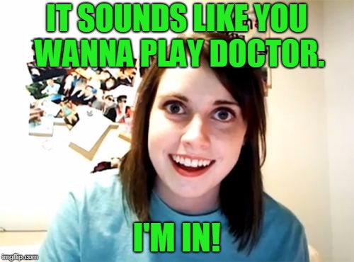 IT SOUNDS LIKE YOU WANNA PLAY DOCTOR. I'M IN! | made w/ Imgflip meme maker