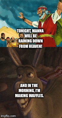 Moses and Donkey talk about Bread | TONIGHT, MANNA WILL BE RAINING DOWN FROM HEAVEN! AND IN THE MORNING, I’M MAKING WAFFLES. | image tagged in funny memes | made w/ Imgflip meme maker