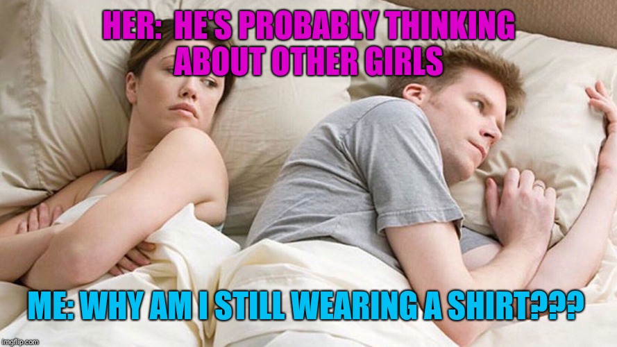 He's probably thinking about girls | HER:  HE'S PROBABLY THINKING ABOUT OTHER GIRLS; ME: WHY AM I STILL WEARING A SHIRT??? | image tagged in he's probably thinking about girls | made w/ Imgflip meme maker