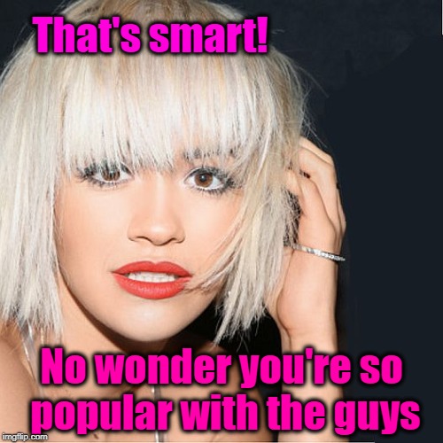 ditz | That's smart! No wonder you're so popular with the guys | image tagged in ditz | made w/ Imgflip meme maker