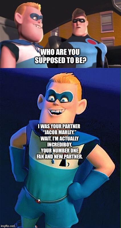 Buddy Pine/Incrediboy accidentally introduces himself as Jacob Marley. | WHO ARE YOU SUPPOSED TO BE? I WAS YOUR PARTNER “JACOB MARLEY.” WAIT. I’M ACTUALLY INCREDIBOY, YOUR NUMBER ONE FAN AND NEW PARTNER. | image tagged in funny memes | made w/ Imgflip meme maker