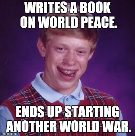 Unlucky Brian | WRITES A BOOK ON WORLD PEACE. ENDS UP STARTING ANOTHER WORLD WAR. | image tagged in unlucky brian | made w/ Imgflip meme maker