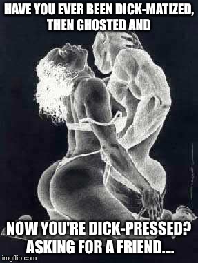 HAVE YOU EVER BEEN DICK-MATIZED, THEN GHOSTED AND; NOW YOU'RE DICK-PRESSED? ASKING FOR A FRIEND.... | image tagged in loveless | made w/ Imgflip meme maker