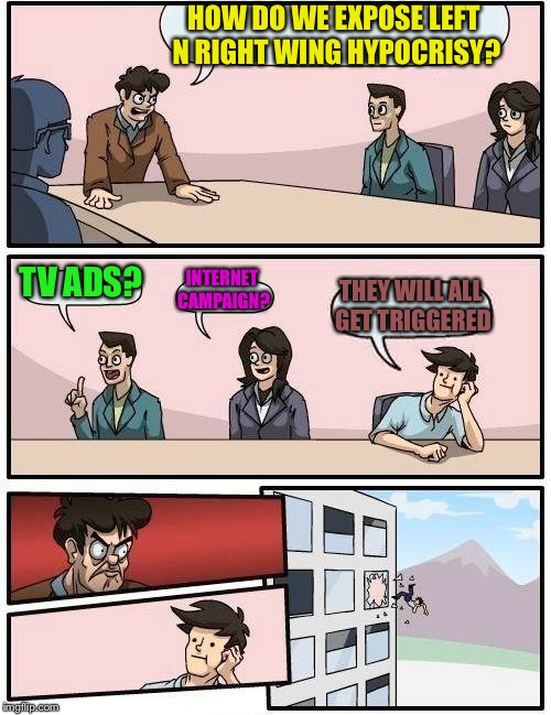 Boardroom Meeting Suggestion Meme | HOW DO WE EXPOSE LEFT N RIGHT WING HYPOCRISY? TV ADS? INTERNET CAMPAIGN? THEY WILL ALL GET TRIGGERED | image tagged in memes,boardroom meeting suggestion | made w/ Imgflip meme maker