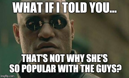 Matrix Morpheus Meme | WHAT IF I TOLD YOU... THAT'S NOT WHY SHE'S SO POPULAR WITH THE GUYS? | image tagged in memes,matrix morpheus | made w/ Imgflip meme maker