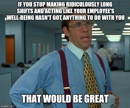 That Would Be Great Meme | IF YOU STOP MAKING RIDICULOUSLY LONG SHIFTS AND ACTING LIKE YOUR EMPLOYEE'S WELL-BEING HASN'T GOT ANYTHING TO DO WITH YOU; THAT WOULD BE GREAT | image tagged in memes,that would be great | made w/ Imgflip meme maker