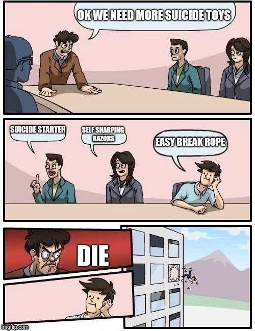 Boardroom Meeting Suggestion | OK WE NEED MORE SUICIDE TOYS; SUICIDE STARTER; SELF SHARPING RAZORS; EASY BREAK ROPE; DIE | image tagged in memes,boardroom meeting suggestion | made w/ Imgflip meme maker