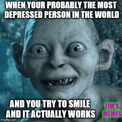 Gollum Meme | WHEN YOUR PROBABLY THE MOST DEPRESSED PERSON IN THE WORLD; AND YOU TRY TO SMILE AND IT ACTUALLY WORKS; TIM'S MEMES | image tagged in memes,gollum | made w/ Imgflip meme maker