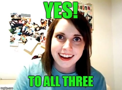 Overly Attached Girlfriend Meme | YES! TO ALL THREE | image tagged in memes,overly attached girlfriend | made w/ Imgflip meme maker