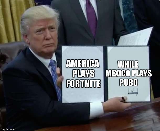 Trump Bill Signing Meme | WHILE MEXICO PLAYS PUBG; AMERICA PLAYS FORTNITE | image tagged in memes,trump bill signing | made w/ Imgflip meme maker
