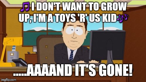Aaaaand Its Gone Meme | 🎵I DON'T WANT TO GROW UP, I'M A TOYS 'R' US KID🎶; .....AAAAND IT'S GONE! | image tagged in memes,aaaaand its gone | made w/ Imgflip meme maker