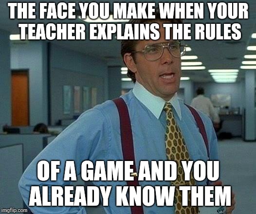 That Would Be Great Meme | THE FACE YOU MAKE WHEN YOUR TEACHER EXPLAINS THE RULES; OF A GAME AND YOU ALREADY KNOW THEM | image tagged in memes,that would be great | made w/ Imgflip meme maker
