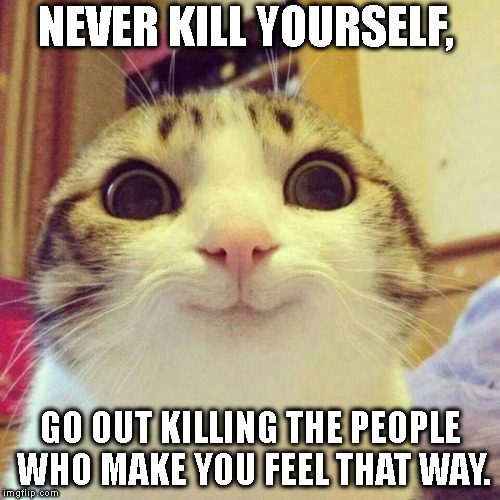 smiley cat | NEVER KILL YOURSELF, GO OUT KILLING THE PEOPLE WHO MAKE YOU FEEL THAT WAY. | image tagged in smiley cat | made w/ Imgflip meme maker