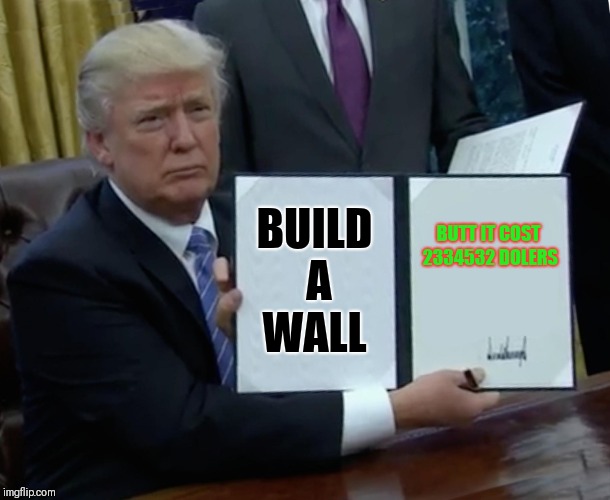 Trump Bill Signing Meme | BUILD A WALL; BUTT IT
COST 2334532
DOLERS | image tagged in memes,trump bill signing | made w/ Imgflip meme maker