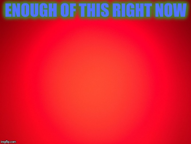 Red Background | ENOUGH OF THIS RIGHT NOW | image tagged in red background | made w/ Imgflip meme maker