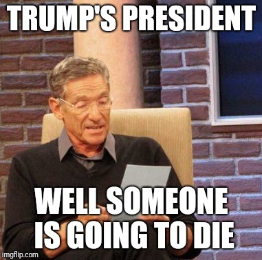 Maury Lie Detector Meme | TRUMP'S PRESIDENT; WELL SOMEONE IS GOING TO DIE | image tagged in memes,maury lie detector | made w/ Imgflip meme maker