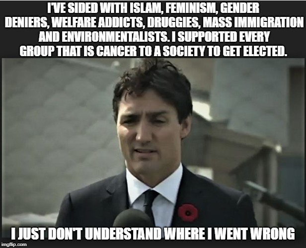 He doesn't get it. | I'VE SIDED WITH ISLAM, FEMINISM, GENDER DENIERS, WELFARE ADDICTS, DRUGGIES, MASS IMMIGRATION AND ENVIRONMENTALISTS. I SUPPORTED EVERY GROUP THAT IS CANCER TO A SOCIETY TO GET ELECTED. I JUST DON'T UNDERSTAND WHERE I WENT WRONG | image tagged in justin trudeau,liberalism is a mental disorder,liberal hypocrisy,stupid liberals,stupid voters,feminism is cancer | made w/ Imgflip meme maker