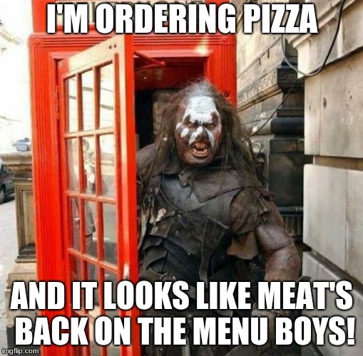 I'M ORDERING PIZZA; AND IT LOOKS LIKE MEAT'S BACK ON THE MENU BOYS! | image tagged in uruk-hai telephone box | made w/ Imgflip meme maker