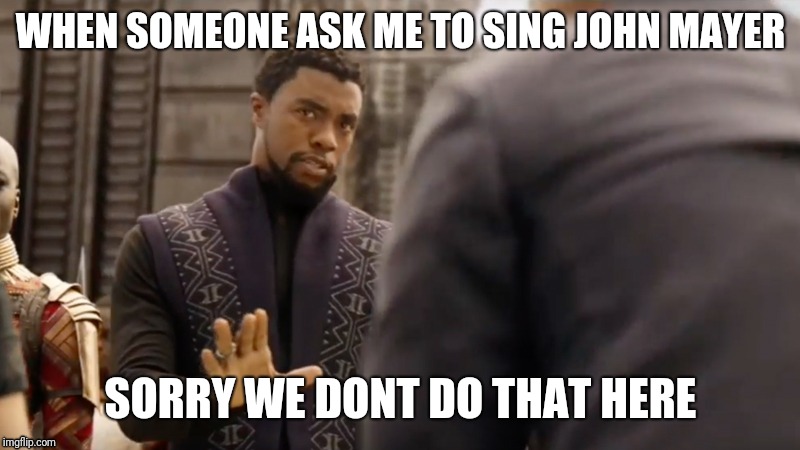 Sorry we dont do that here | WHEN SOMEONE ASK ME TO SING JOHN MAYER; SORRY WE DONT DO THAT HERE | image tagged in black panther | made w/ Imgflip meme maker
