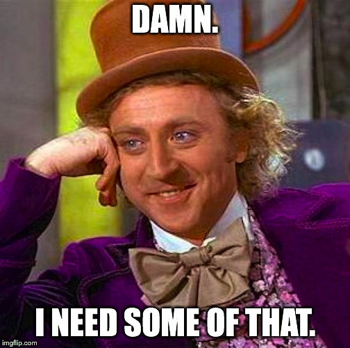 Creepy Condescending Wonka Meme | DAMN. I NEED SOME OF THAT. | image tagged in memes,creepy condescending wonka | made w/ Imgflip meme maker