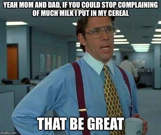 That Would Be Great Meme | YEAH MOM AND DAD, IF YOU COULD STOP COMPLAINING OF MUCH MILK I PUT IN MY CEREAL; THAT BE GREAT | image tagged in memes,that would be great | made w/ Imgflip meme maker
