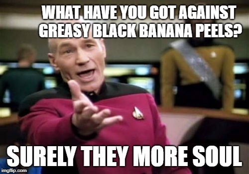 Picard Wtf Meme | WHAT HAVE YOU GOT AGAINST GREASY BLACK BANANA PEELS? SURELY THEY MORE SOUL | image tagged in memes,picard wtf | made w/ Imgflip meme maker