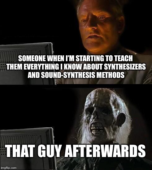 LMAO can’t stop making Memes about this | SOMEONE WHEN I’M STARTING TO TEACH THEM EVERYTHING I KNOW ABOUT SYNTHESIZERS AND SOUND-SYNTHESIS METHODS; THAT GUY AFTERWARDS | image tagged in memes,ill just wait here,synthesizer | made w/ Imgflip meme maker