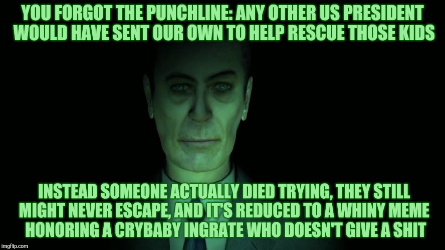 . | YOU FORGOT THE PUNCHLINE: ANY OTHER US PRESIDENT WOULD HAVE SENT OUR OWN TO HELP RESCUE THOSE KIDS INSTEAD SOMEONE ACTUALLY DIED TRYING, THE | image tagged in half-life's g-man from the creepy gallery of vagabondsoufflé  | made w/ Imgflip meme maker