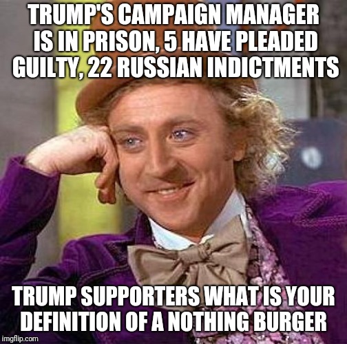 Creepy Condescending Wonka Meme | TRUMP'S CAMPAIGN MANAGER IS IN PRISON, 5 HAVE PLEADED GUILTY, 22 RUSSIAN INDICTMENTS; TRUMP SUPPORTERS WHAT IS YOUR DEFINITION OF A NOTHING BURGER | image tagged in memes,creepy condescending wonka | made w/ Imgflip meme maker