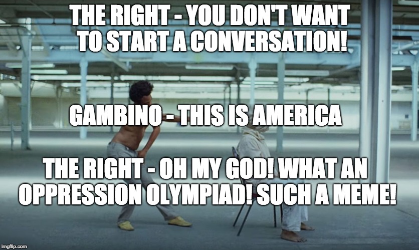 We just want to talk guys, really! | THE RIGHT - YOU DON'T WANT TO START A CONVERSATION! GAMBINO - THIS IS AMERICA; THE RIGHT - OH MY GOD! WHAT AN OPPRESSION OLYMPIAD! SUCH A MEME! | image tagged in this is america,race,police brutality,american politics | made w/ Imgflip meme maker