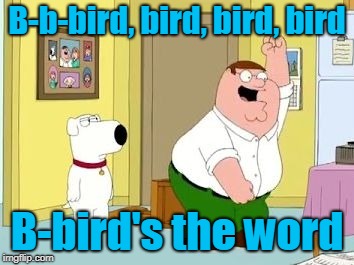 Peter Griffing the bird is the word | B-b-bird, bird, bird, bird B-bird's the word | image tagged in peter griffing the bird is the word | made w/ Imgflip meme maker