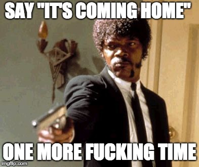 Say That Again I Dare You Meme | SAY "IT'S COMING HOME"; ONE MORE FUCKING TIME | image tagged in memes,say that again i dare you | made w/ Imgflip meme maker